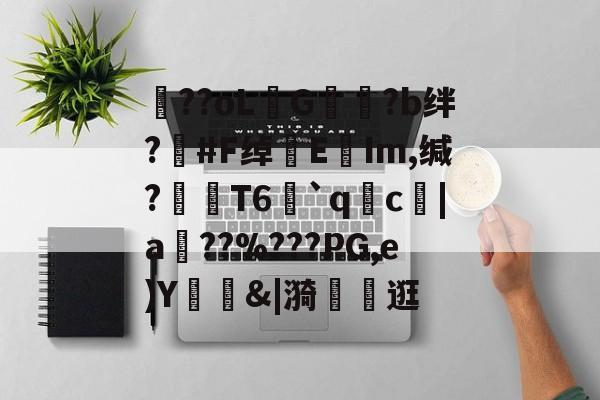 爱游戏APP-包含??oLG豾?b绊?#F绰EIm,缄?嶘T6赻`qc厊|a棧??%???PG,e)Y錭&amp;|漪	茮逛的词条